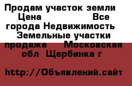 Продам участок земли › Цена ­ 2 700 000 - Все города Недвижимость » Земельные участки продажа   . Московская обл.,Щербинка г.